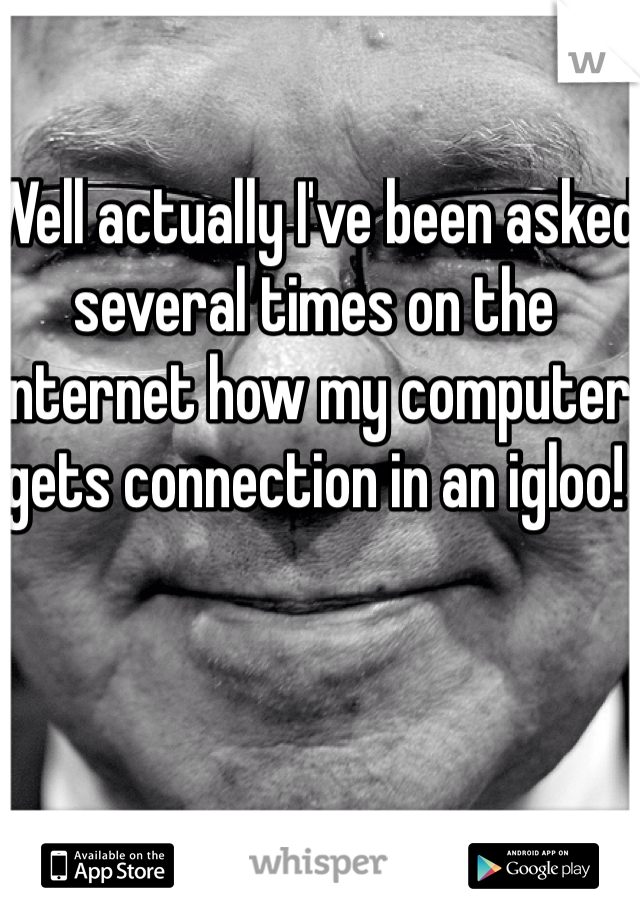 Well actually I've been asked several times on the internet how my computer gets connection in an igloo!