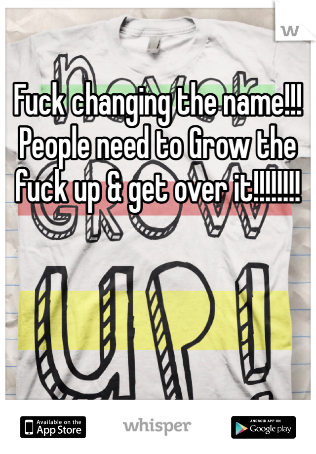 Fuck changing the name!!! People need to Grow the fuck up & get over it!!!!!!!!