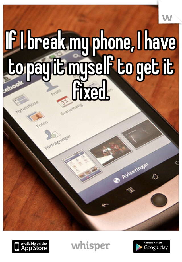 If I break my phone, I have to pay it myself to get it fixed. 