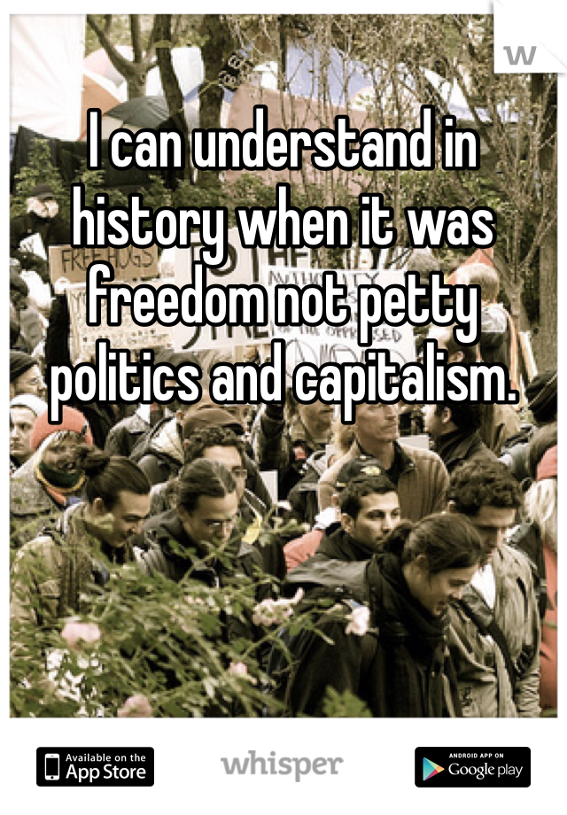 I can understand in history when it was freedom not petty politics and capitalism. 