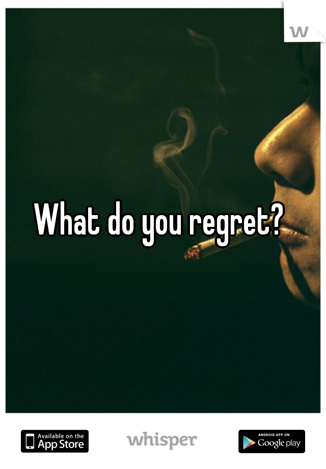 What do you regret? 