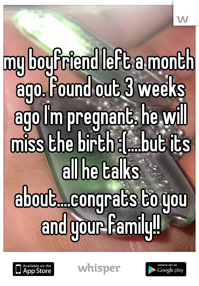 my boyfriend left a month ago. found out 3 weeks ago I'm pregnant. he will miss the birth :(....but its all he talks about....congrats to you and your family!!