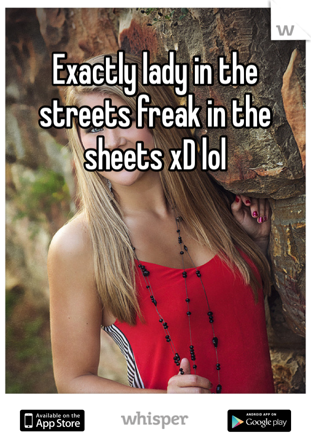 Exactly lady in the streets freak in the sheets xD lol
