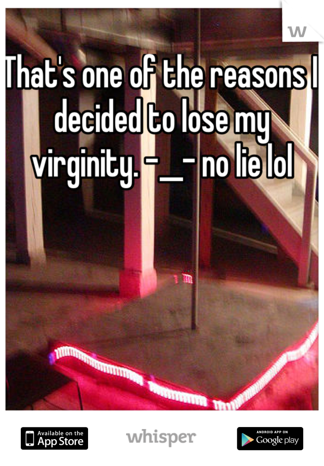 That's one of the reasons I decided to lose my virginity. -__- no lie lol