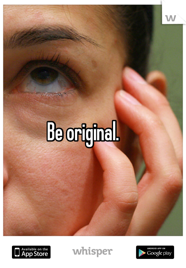 Be original. 