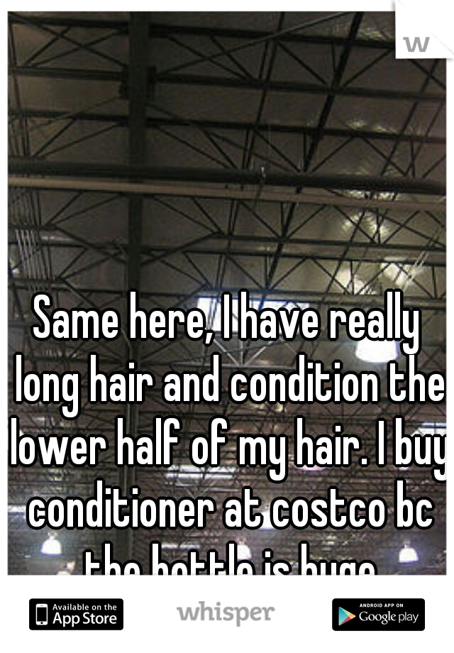 Same here, I have really long hair and condition the lower half of my hair. I buy conditioner at costco bc the bottle is huge

  