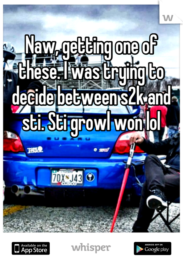 Naw, getting one of these. I was trying to decide between s2k and sti. Sti growl won lol