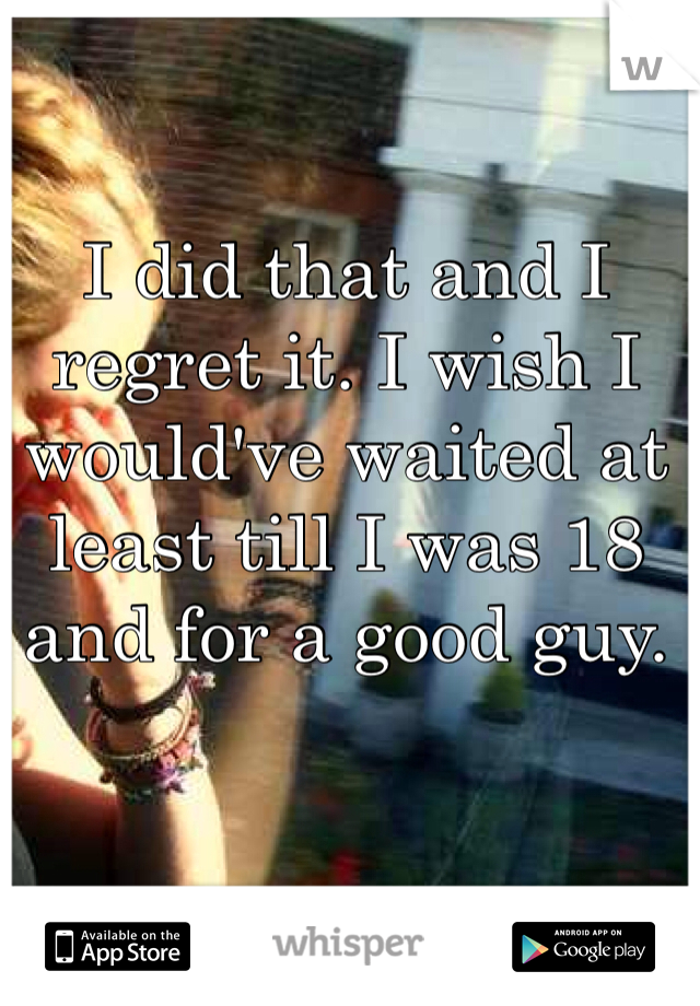 I did that and I regret it. I wish I would've waited at least till I was 18 and for a good guy. 