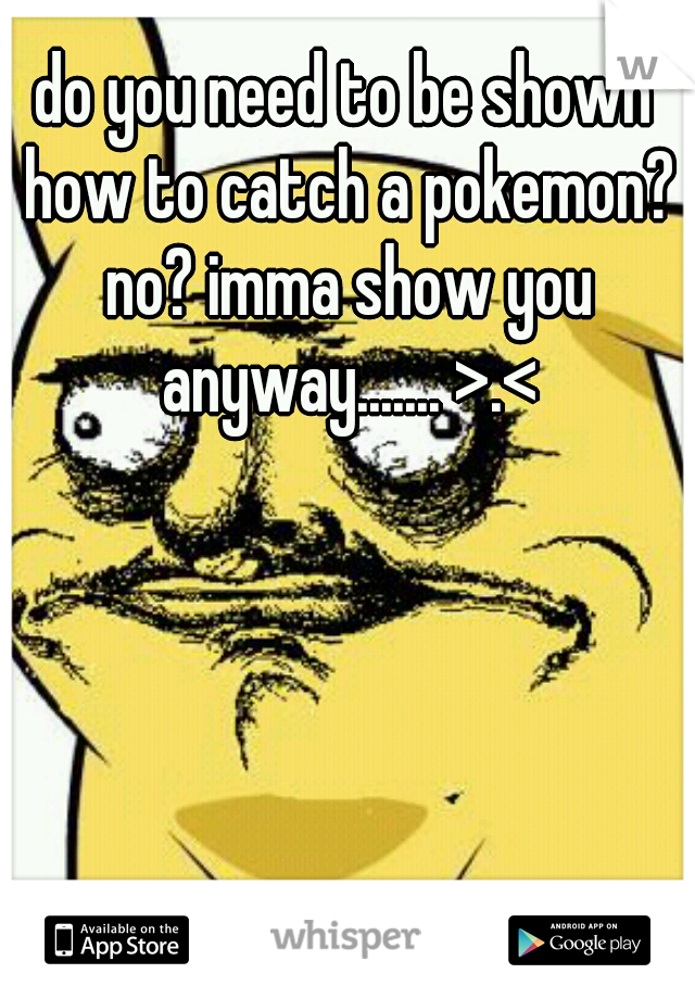 do you need to be shown how to catch a pokemon? no? imma show you anyway....... >.<