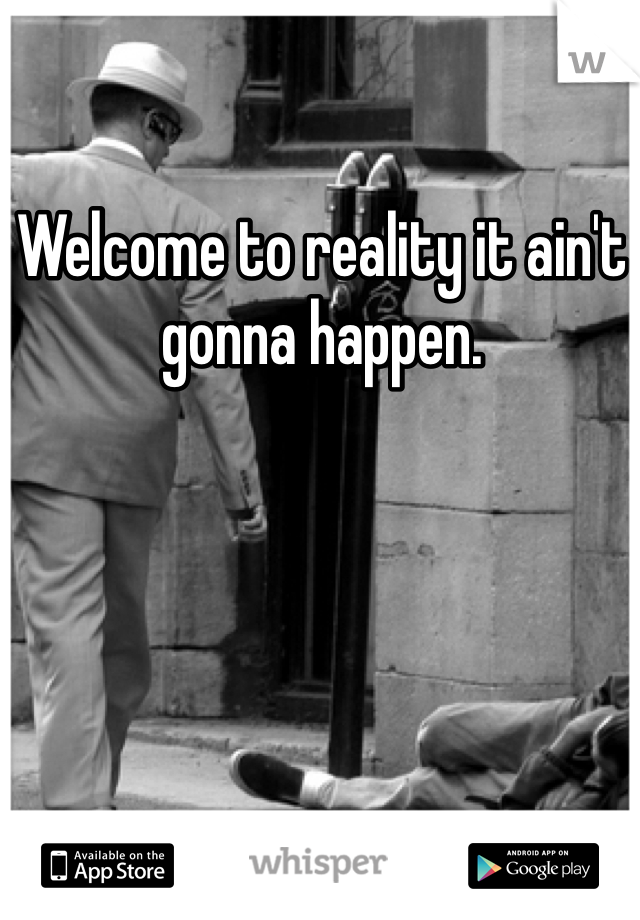 Welcome to reality it ain't gonna happen. 
