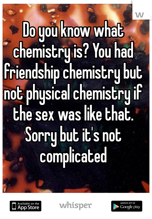 Do you know what chemistry is? You had friendship chemistry but not physical chemistry if the sex was like that. Sorry but it's not complicated 