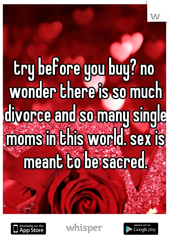 try before you buy? no wonder there is so much divorce and so many single moms in this world. sex is meant to be sacred.