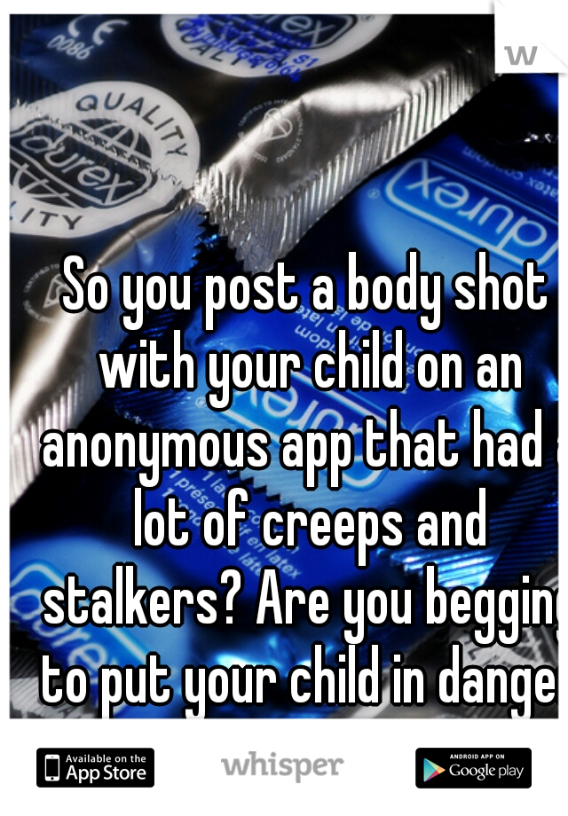 So you post a body shot with your child on an anonymous app that had a lot of creeps and stalkers? Are you begging to put your child in danger?