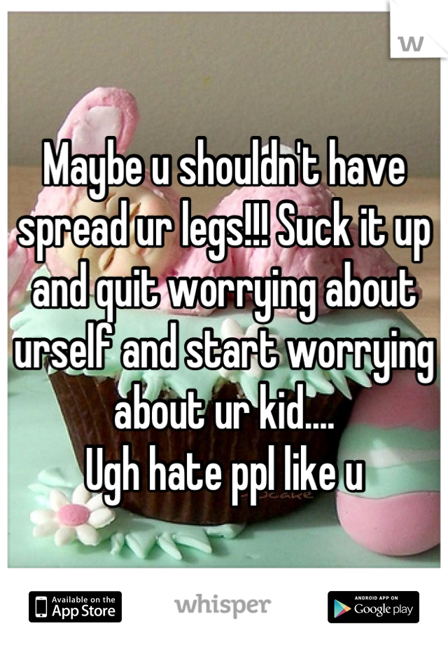 Maybe u shouldn't have spread ur legs!!! Suck it up and quit worrying about urself and start worrying about ur kid....
Ugh hate ppl like u