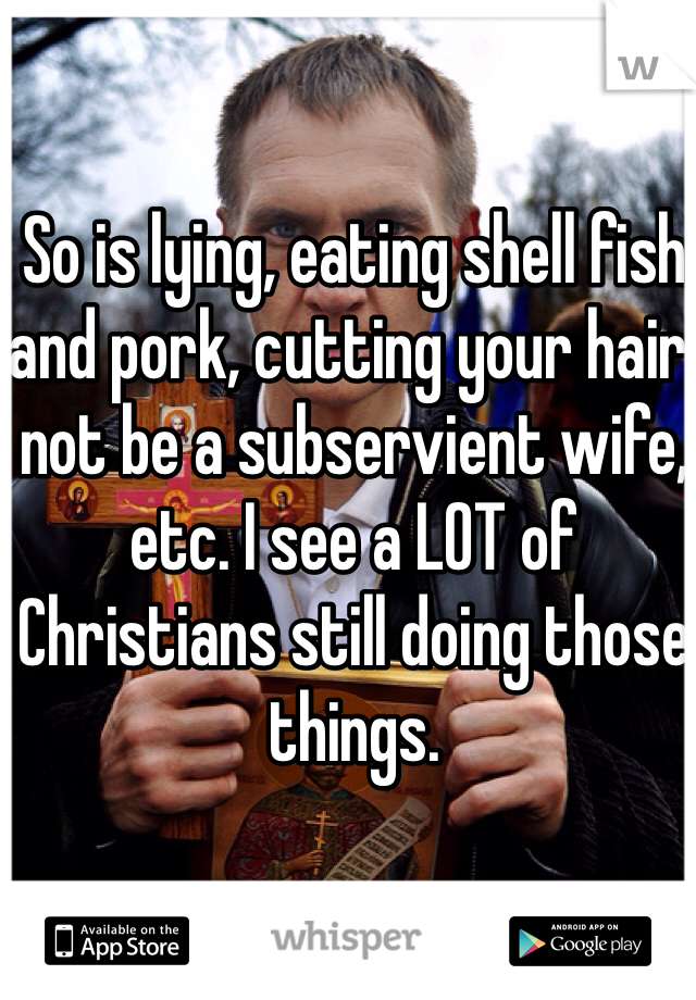 So is lying, eating shell fish and pork, cutting your hair, not be a subservient wife, etc. I see a LOT of Christians still doing those things.