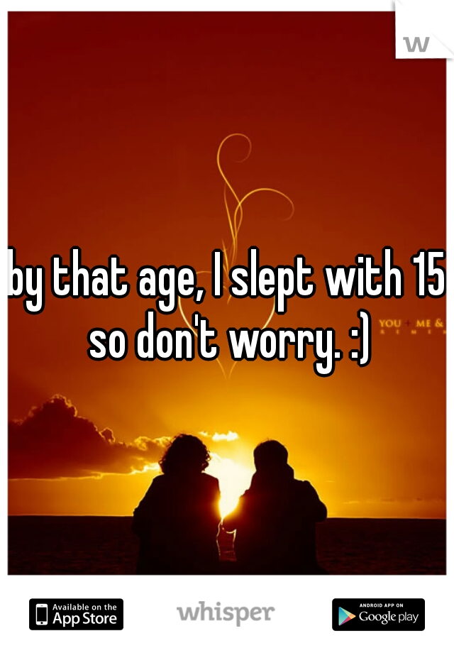 by that age, I slept with 15 so don't worry. :)