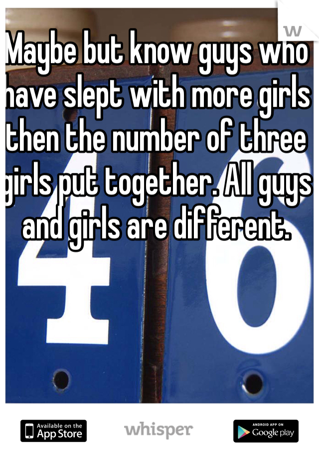 Maybe but know guys who have slept with more girls then the number of three girls put together. All guys and girls are different. 