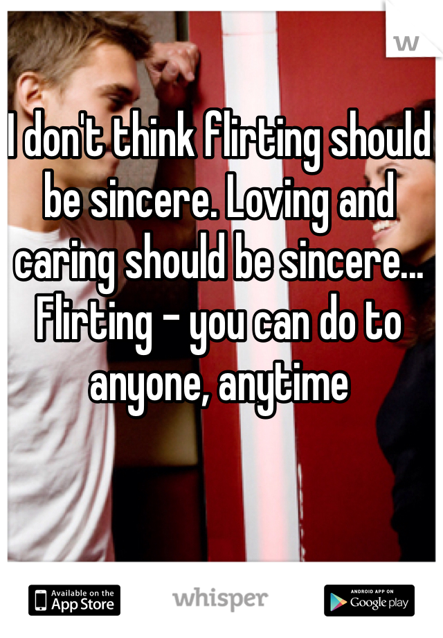 I don't think flirting should be sincere. Loving and caring should be sincere... Flirting - you can do to anyone, anytime