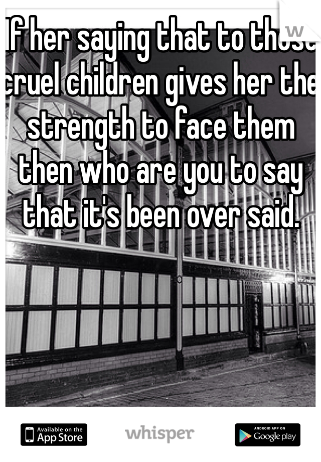 If her saying that to those cruel children gives her the strength to face them then who are you to say that it's been over said.