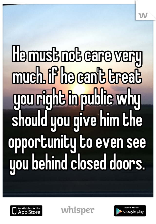 He must not care very much. if he can't treat you right in public why should you give him the opportunity to even see you behind closed doors.
