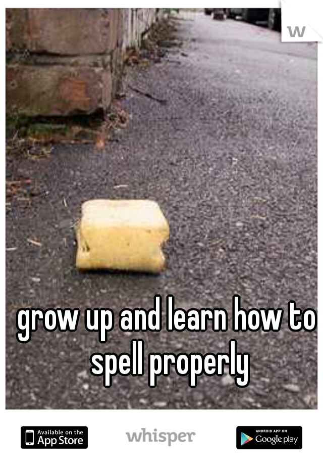grow up and learn how to spell properly