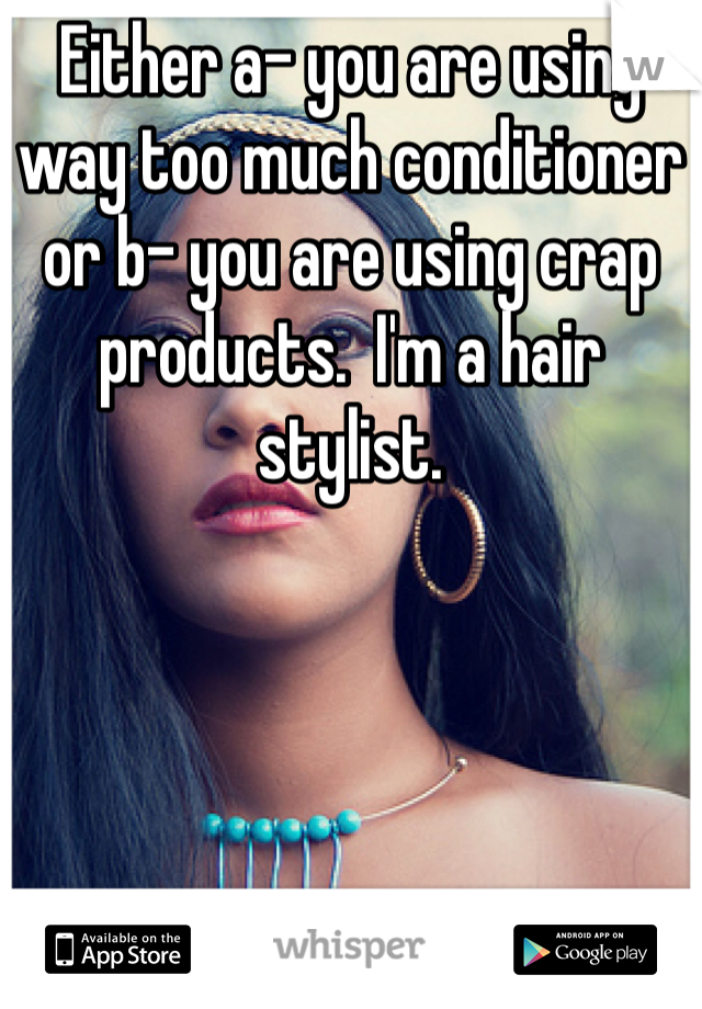 Either a- you are using way too much conditioner or b- you are using crap products.  I'm a hair stylist.