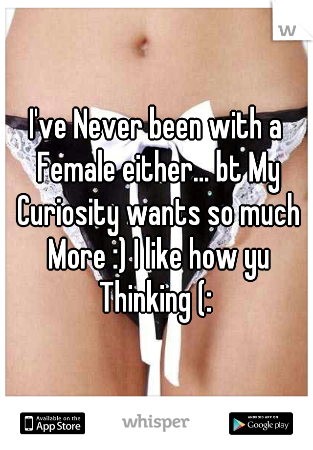 I've Never been with a Female either... bt My Curiosity wants so much More :) I like how yu Thinking (: 
