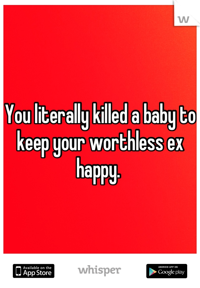 You literally killed a baby to keep your worthless ex happy. 