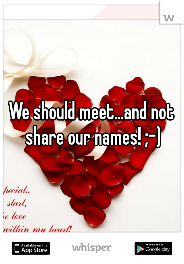 We should meet...and not share our names! ;-)