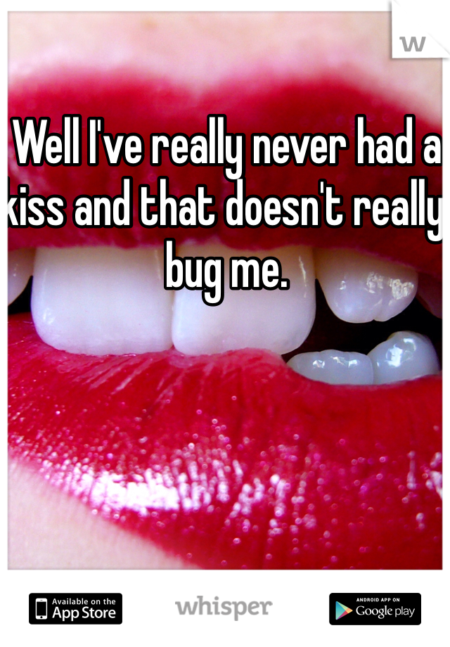 Well I've really never had a kiss and that doesn't really bug me. 