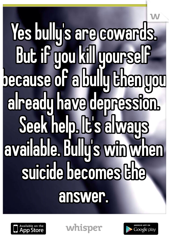 Yes bully's are cowards. But if you kill yourself because of a bully then you already have depression. Seek help. It's always available. Bully's win when suicide becomes the answer. 