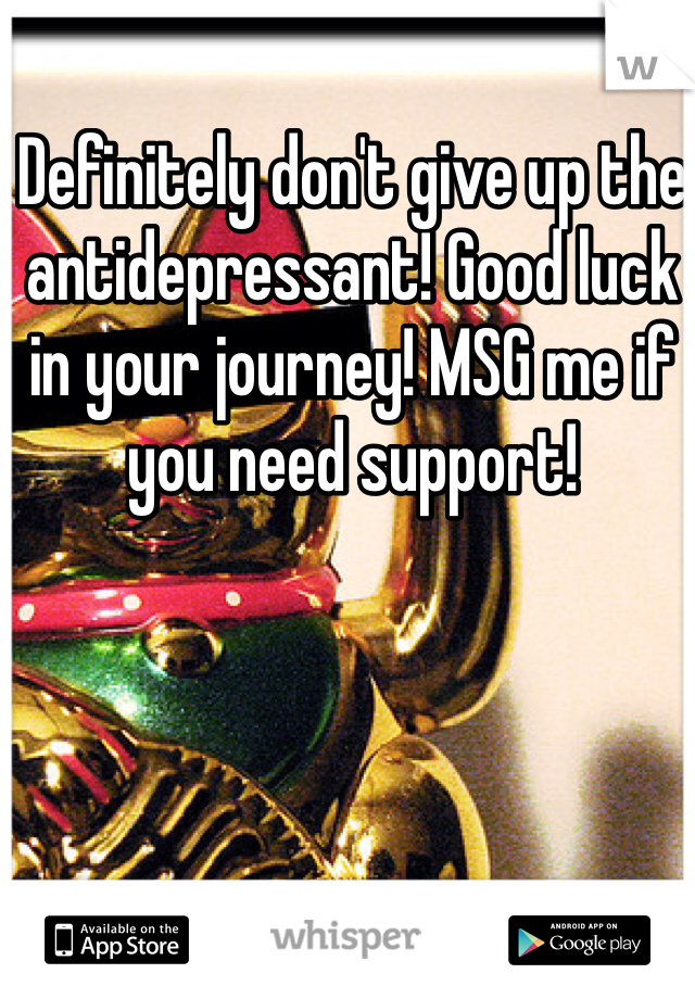 Definitely don't give up the antidepressant! Good luck in your journey! MSG me if you need support!