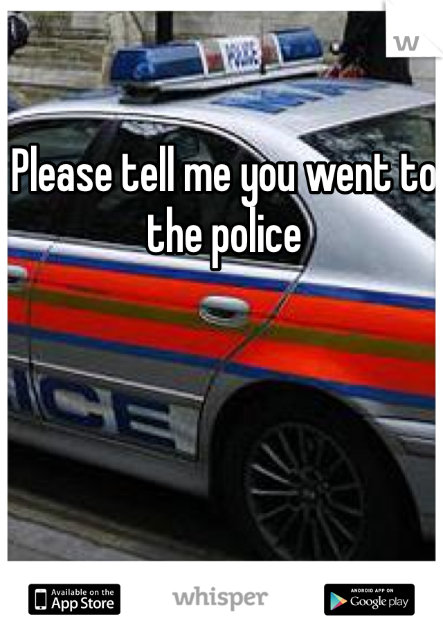 Please tell me you went to the police