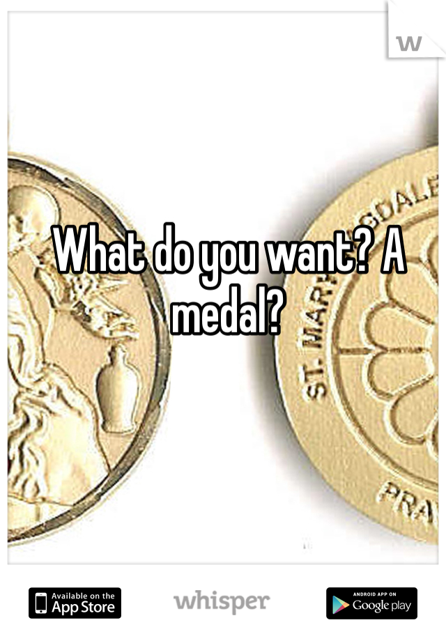 What do you want? A medal? 