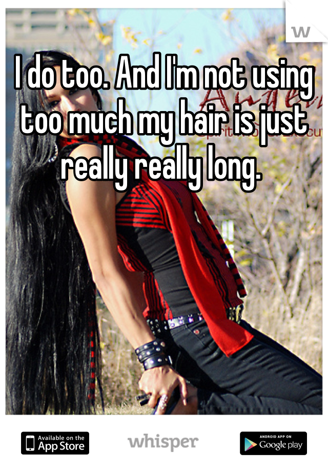 I do too. And I'm not using too much my hair is just really really long. 