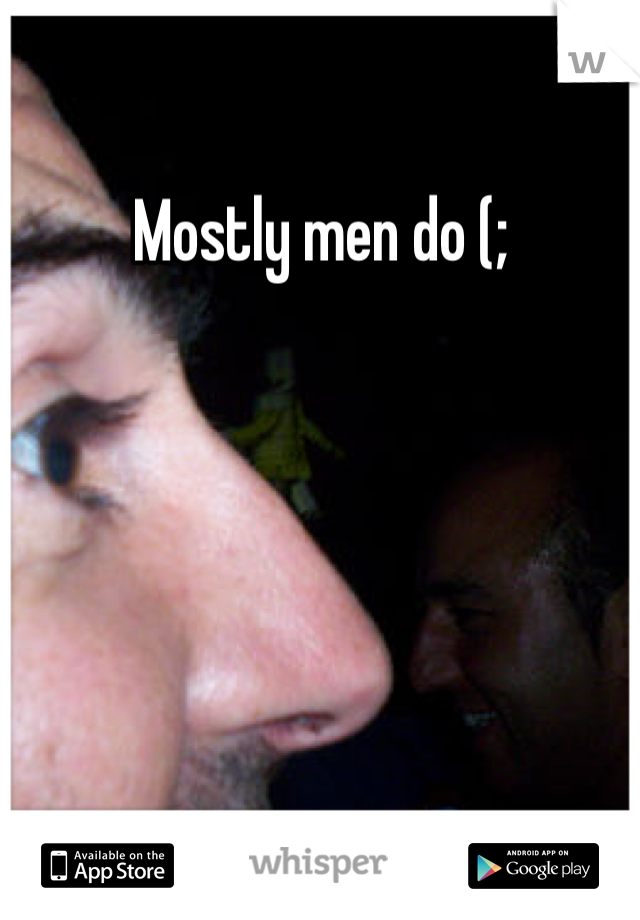 Mostly men do (;