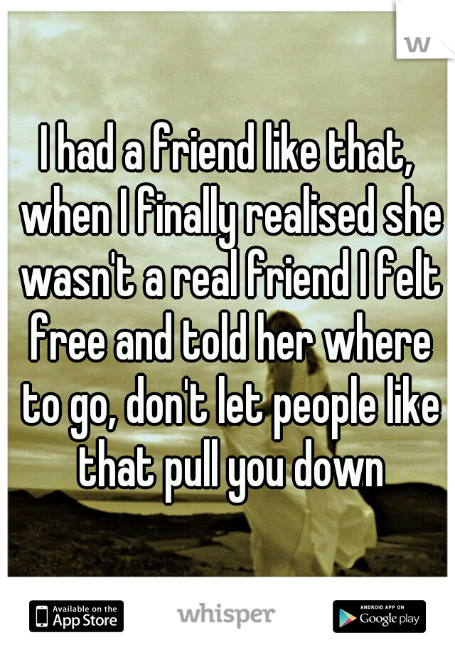 I had a friend like that, when I finally realised she wasn't a real friend I felt free and told her where to go, don't let people like that pull you down
