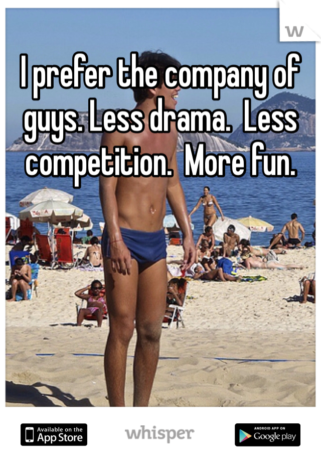 I prefer the company of guys. Less drama.  Less competition.  More fun. 