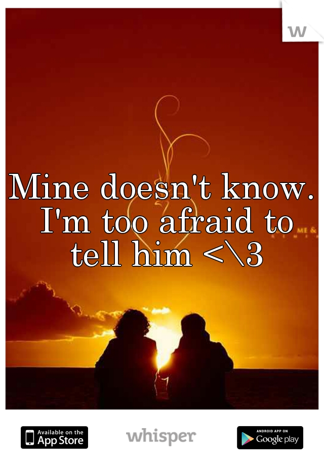 Mine doesn't know. I'm too afraid to tell him <\3