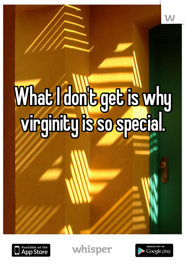 What I don't get is why virginity is so special.