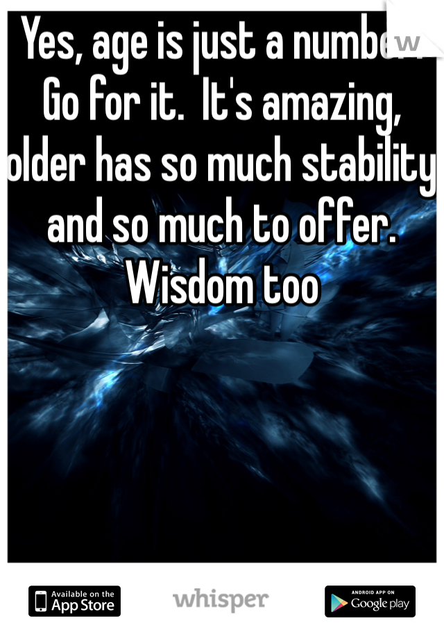 Yes, age is just a number.  Go for it.  It's amazing, older has so much stability and so much to offer. Wisdom too 