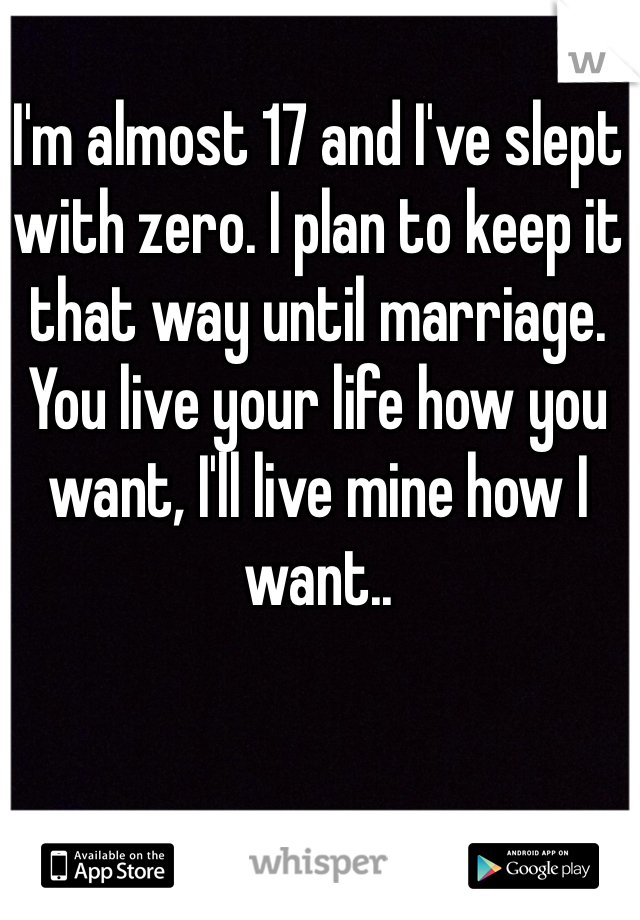 I'm almost 17 and I've slept with zero. I plan to keep it that way until marriage. You live your life how you want, I'll live mine how I want..