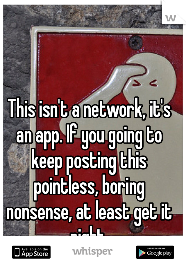 This isn't a network, it's an app. If you going to keep posting this pointless, boring nonsense, at least get it right. 