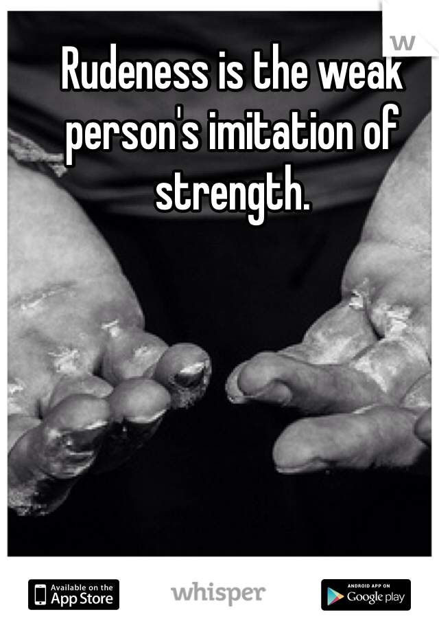 Rudeness is the weak person's imitation of strength.