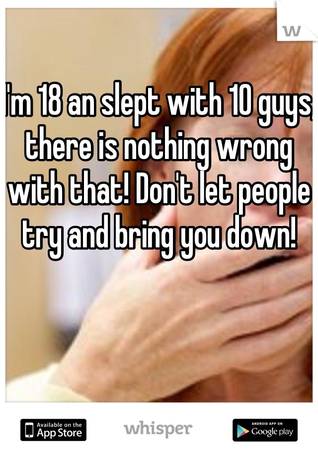 I'm 18 an slept with 10 guys, there is nothing wrong with that! Don't let people try and bring you down!