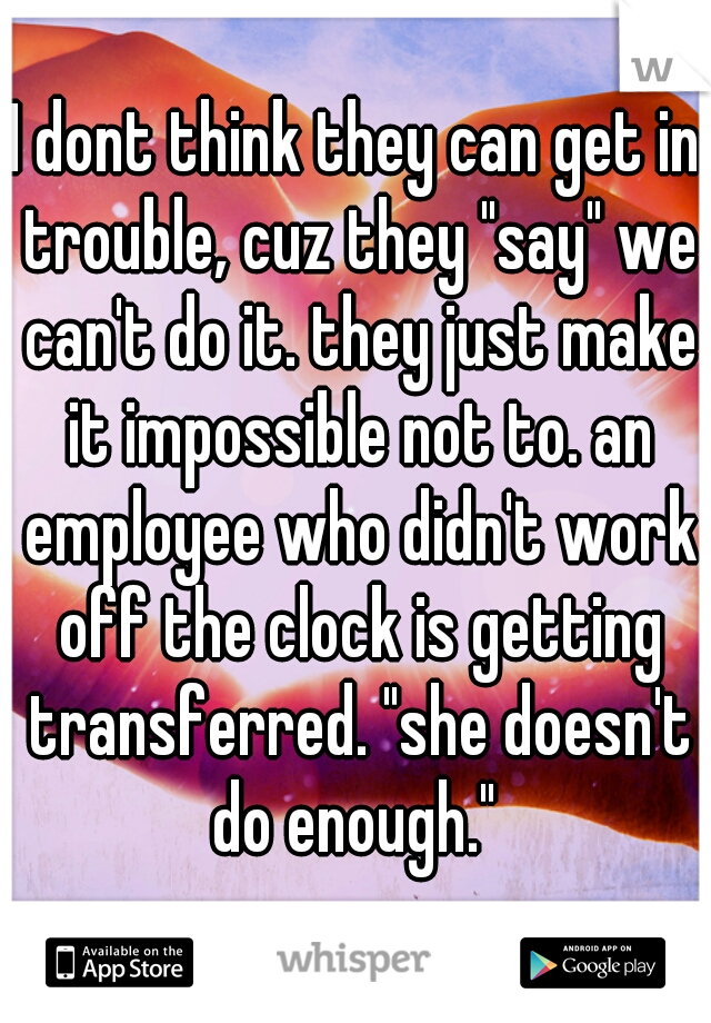 I dont think they can get in trouble, cuz they "say" we can't do it. they just make it impossible not to. an employee who didn't work off the clock is getting transferred. "she doesn't do enough." 