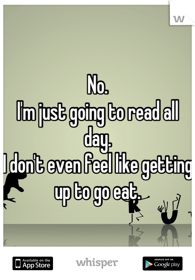 No.
I'm just going to read all day.
I don't even feel like getting up to go eat.