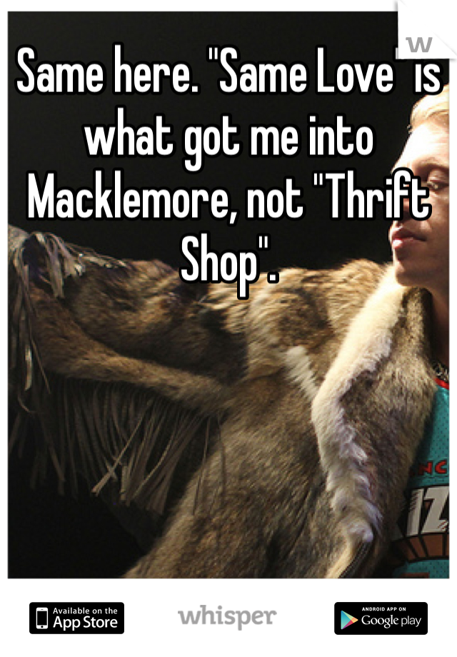 Same here. "Same Love" is what got me into Macklemore, not "Thrift Shop".