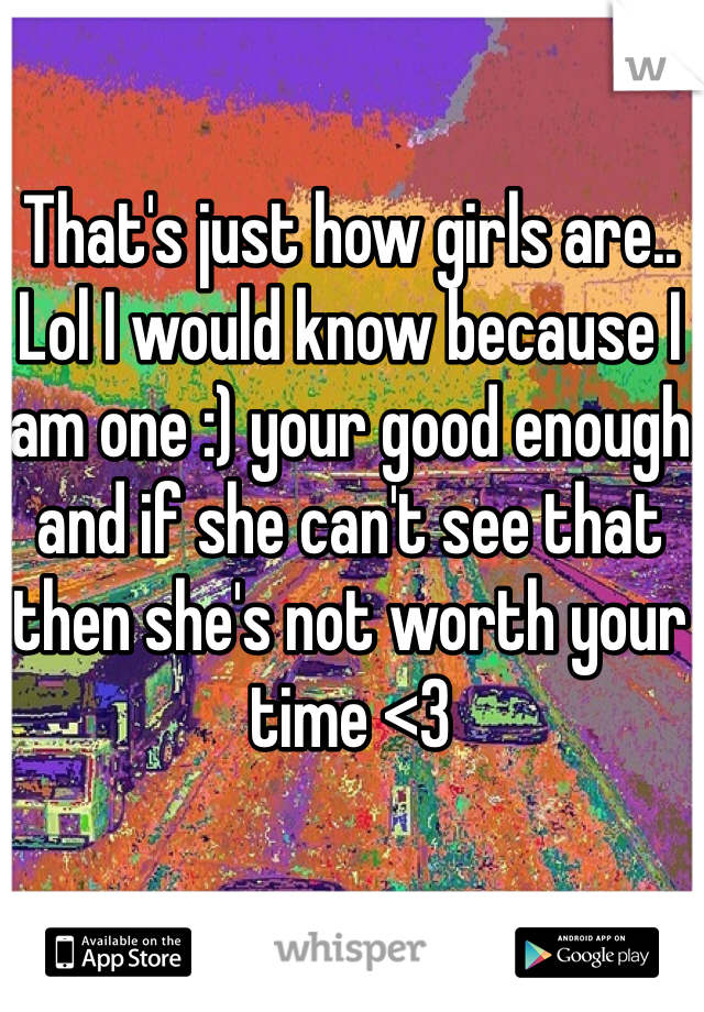 That's just how girls are.. Lol I would know because I am one :) your good enough and if she can't see that then she's not worth your time <3