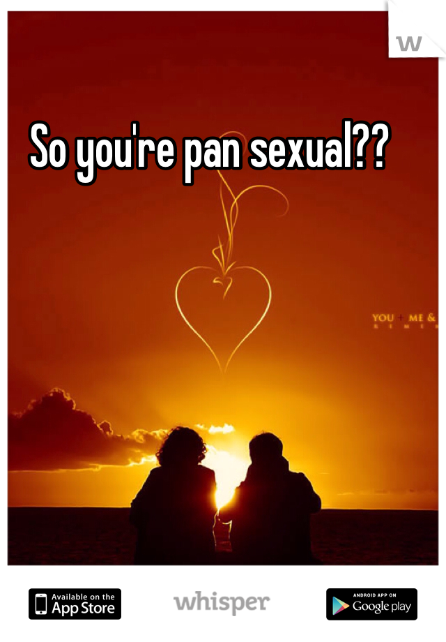 So you're pan sexual??